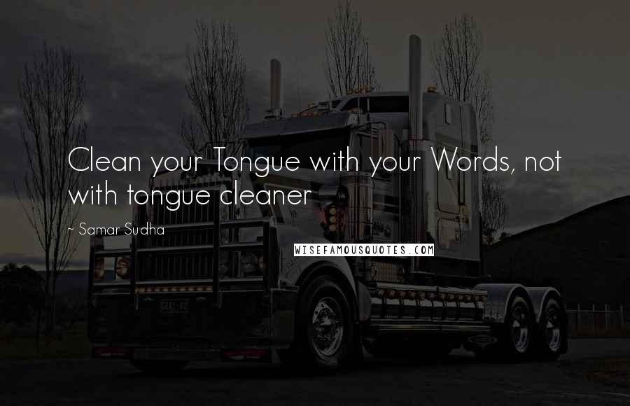 Samar Sudha Quotes: Clean your Tongue with your Words, not with tongue cleaner