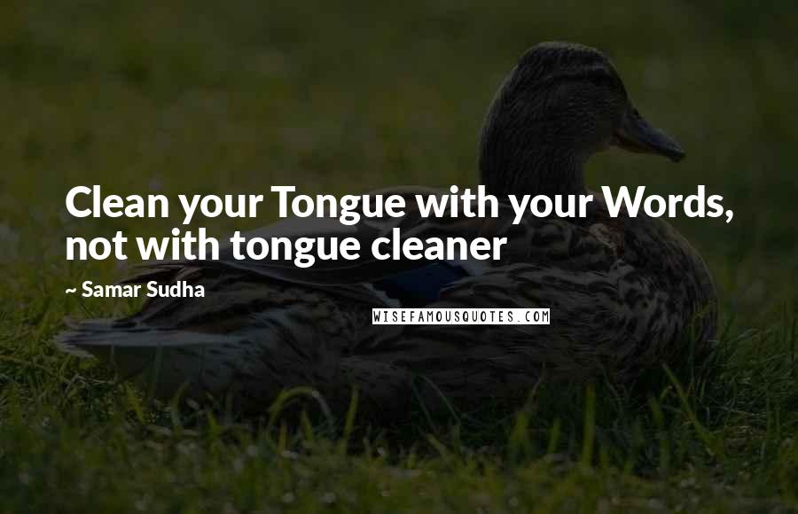 Samar Sudha Quotes: Clean your Tongue with your Words, not with tongue cleaner