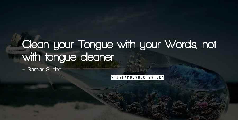 Samar Sudha Quotes: Clean your Tongue with your Words, not with tongue cleaner