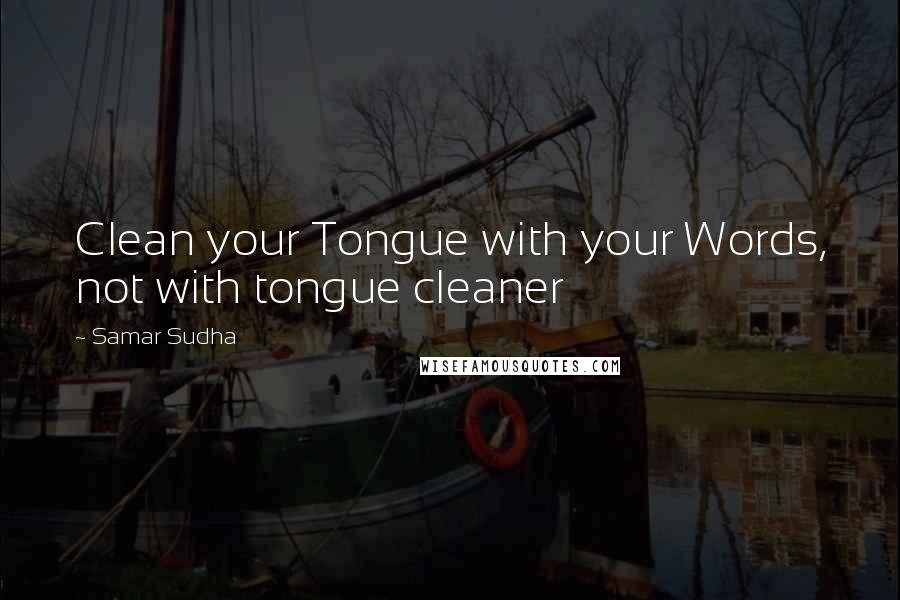 Samar Sudha Quotes: Clean your Tongue with your Words, not with tongue cleaner