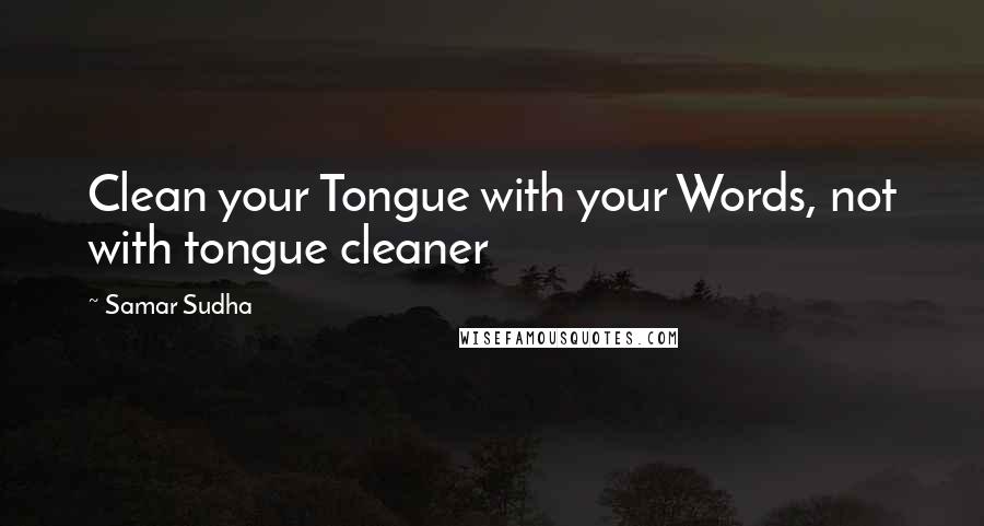 Samar Sudha Quotes: Clean your Tongue with your Words, not with tongue cleaner