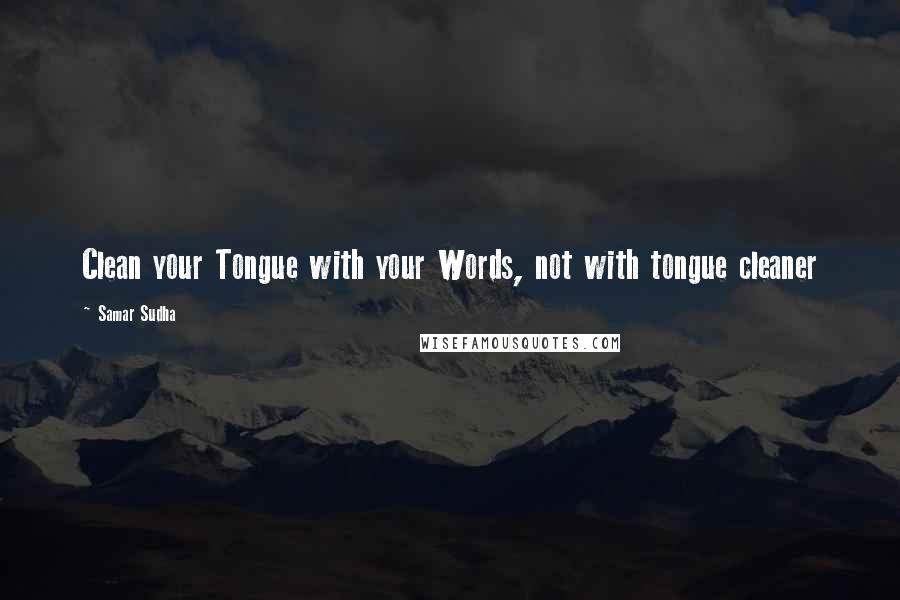 Samar Sudha Quotes: Clean your Tongue with your Words, not with tongue cleaner