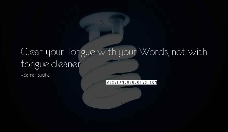 Samar Sudha Quotes: Clean your Tongue with your Words, not with tongue cleaner