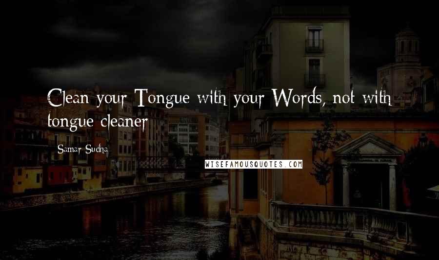 Samar Sudha Quotes: Clean your Tongue with your Words, not with tongue cleaner