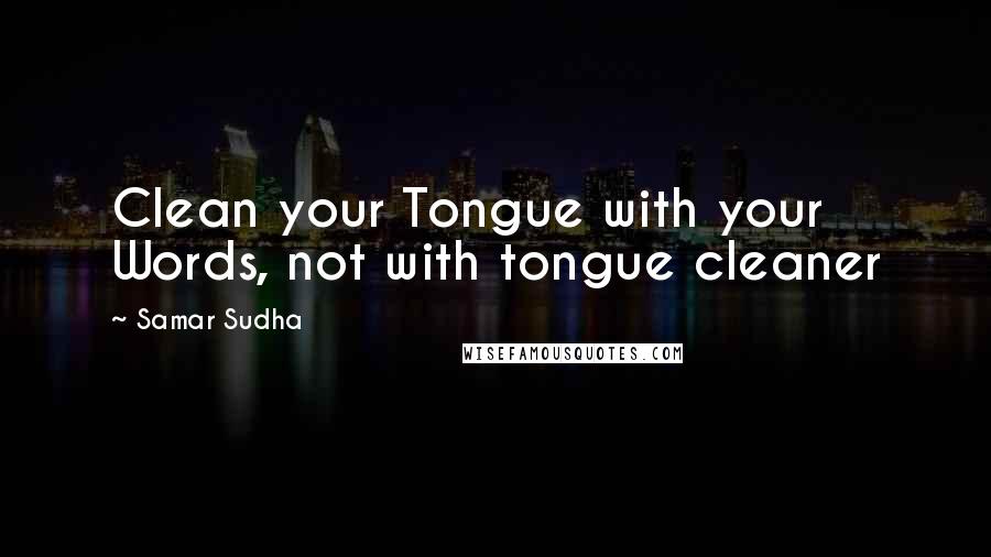 Samar Sudha Quotes: Clean your Tongue with your Words, not with tongue cleaner