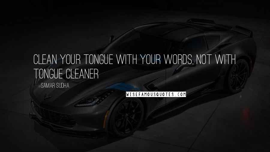 Samar Sudha Quotes: Clean your Tongue with your Words, not with tongue cleaner