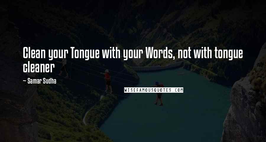 Samar Sudha Quotes: Clean your Tongue with your Words, not with tongue cleaner