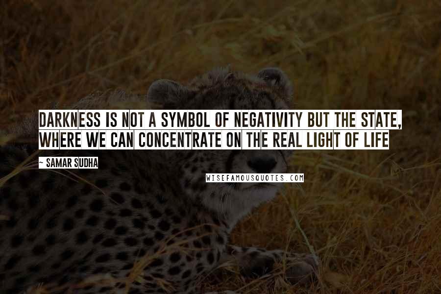 Samar Sudha Quotes: Darkness is not a symbol of negativity but the state, where we can concentrate on the real light of Life