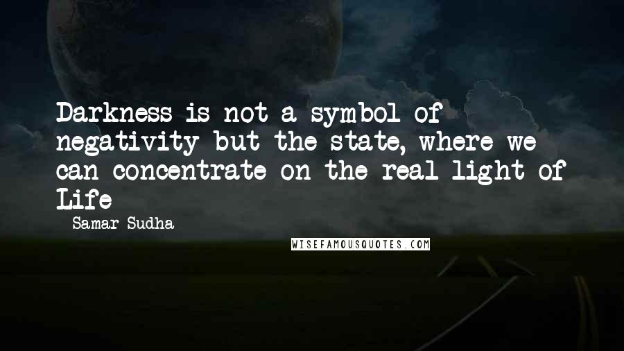 Samar Sudha Quotes: Darkness is not a symbol of negativity but the state, where we can concentrate on the real light of Life