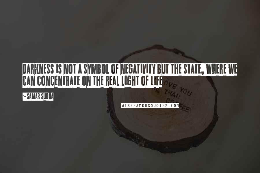 Samar Sudha Quotes: Darkness is not a symbol of negativity but the state, where we can concentrate on the real light of Life