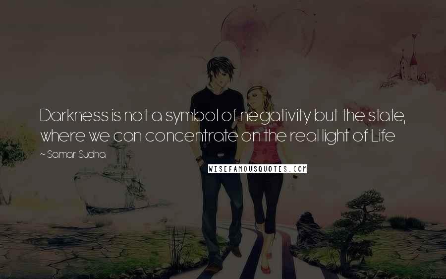 Samar Sudha Quotes: Darkness is not a symbol of negativity but the state, where we can concentrate on the real light of Life