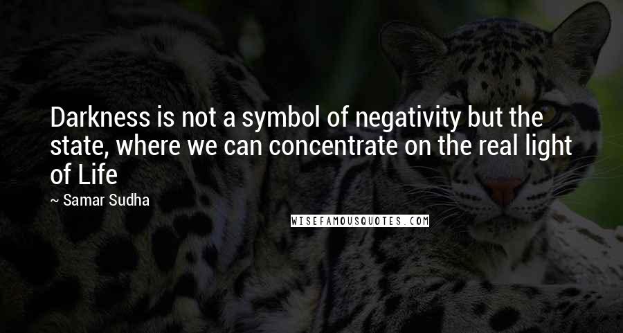 Samar Sudha Quotes: Darkness is not a symbol of negativity but the state, where we can concentrate on the real light of Life