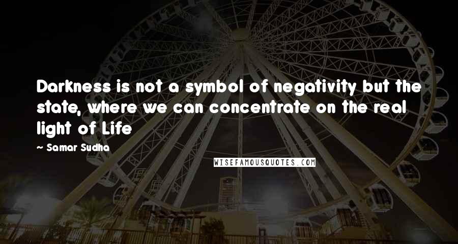 Samar Sudha Quotes: Darkness is not a symbol of negativity but the state, where we can concentrate on the real light of Life