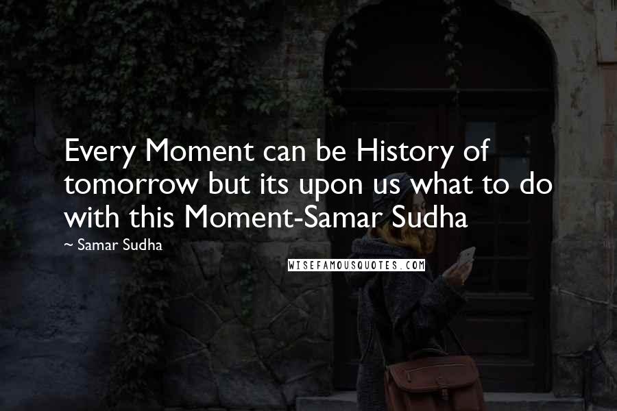 Samar Sudha Quotes: Every Moment can be History of tomorrow but its upon us what to do with this Moment-Samar Sudha