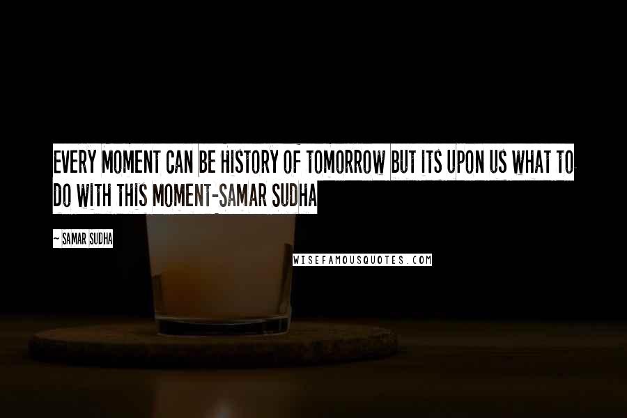 Samar Sudha Quotes: Every Moment can be History of tomorrow but its upon us what to do with this Moment-Samar Sudha