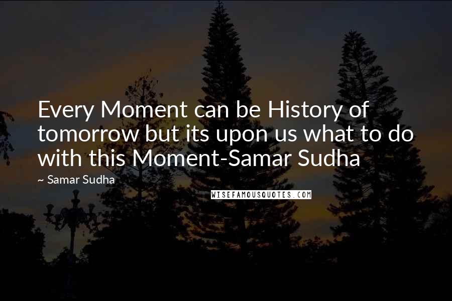 Samar Sudha Quotes: Every Moment can be History of tomorrow but its upon us what to do with this Moment-Samar Sudha