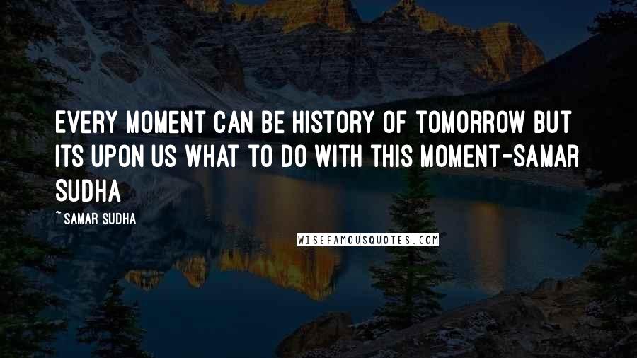 Samar Sudha Quotes: Every Moment can be History of tomorrow but its upon us what to do with this Moment-Samar Sudha