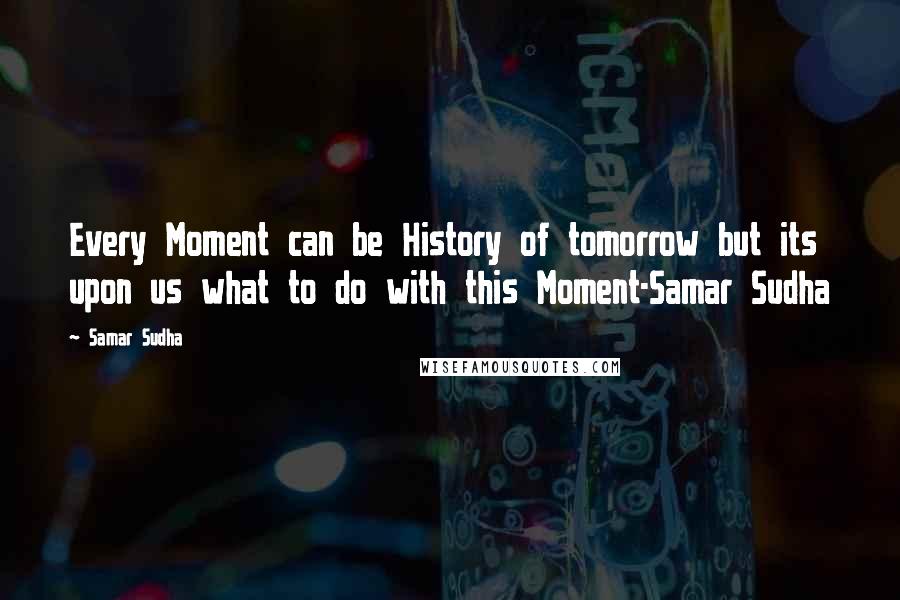 Samar Sudha Quotes: Every Moment can be History of tomorrow but its upon us what to do with this Moment-Samar Sudha