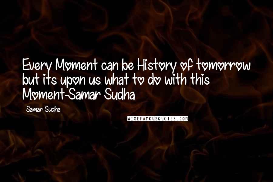 Samar Sudha Quotes: Every Moment can be History of tomorrow but its upon us what to do with this Moment-Samar Sudha