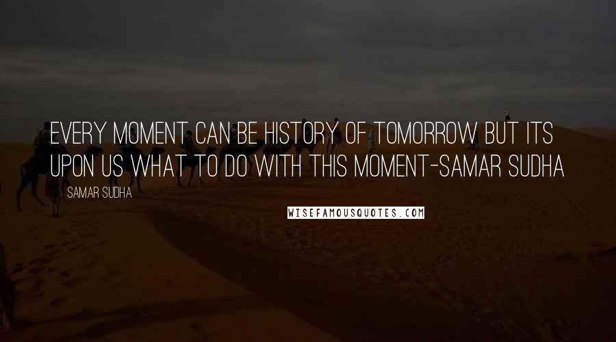 Samar Sudha Quotes: Every Moment can be History of tomorrow but its upon us what to do with this Moment-Samar Sudha