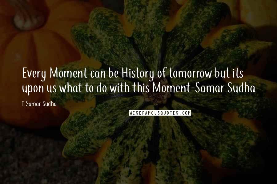 Samar Sudha Quotes: Every Moment can be History of tomorrow but its upon us what to do with this Moment-Samar Sudha