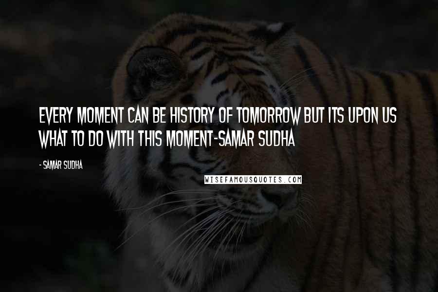 Samar Sudha Quotes: Every Moment can be History of tomorrow but its upon us what to do with this Moment-Samar Sudha