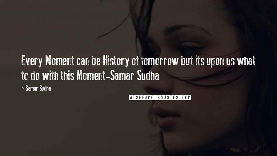 Samar Sudha Quotes: Every Moment can be History of tomorrow but its upon us what to do with this Moment-Samar Sudha