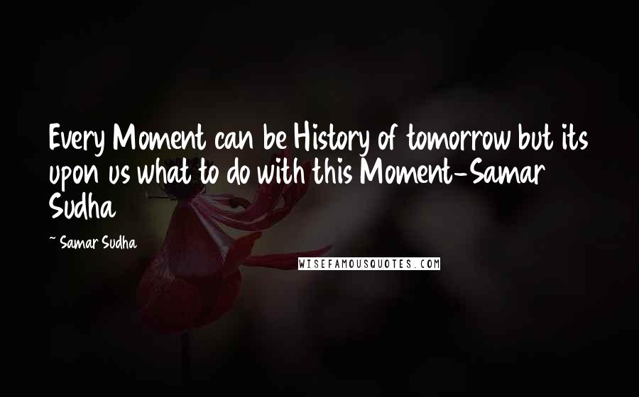 Samar Sudha Quotes: Every Moment can be History of tomorrow but its upon us what to do with this Moment-Samar Sudha