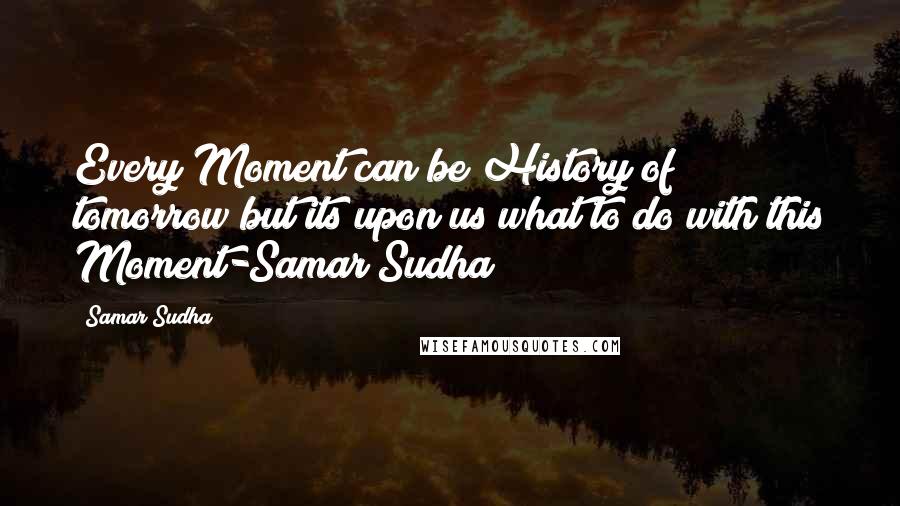 Samar Sudha Quotes: Every Moment can be History of tomorrow but its upon us what to do with this Moment-Samar Sudha