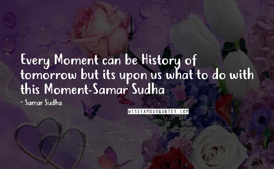 Samar Sudha Quotes: Every Moment can be History of tomorrow but its upon us what to do with this Moment-Samar Sudha