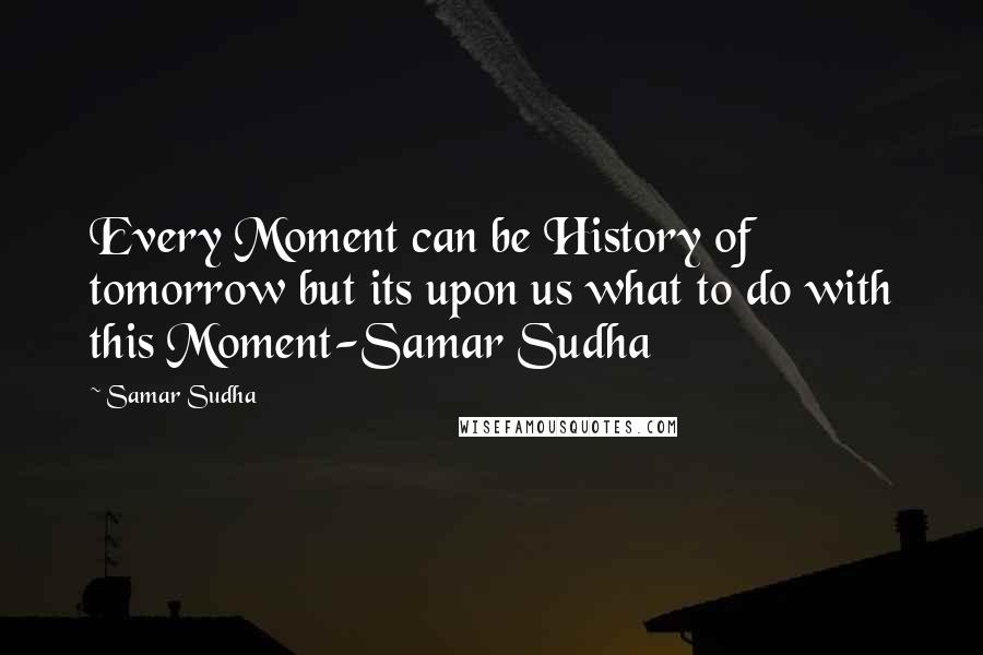 Samar Sudha Quotes: Every Moment can be History of tomorrow but its upon us what to do with this Moment-Samar Sudha