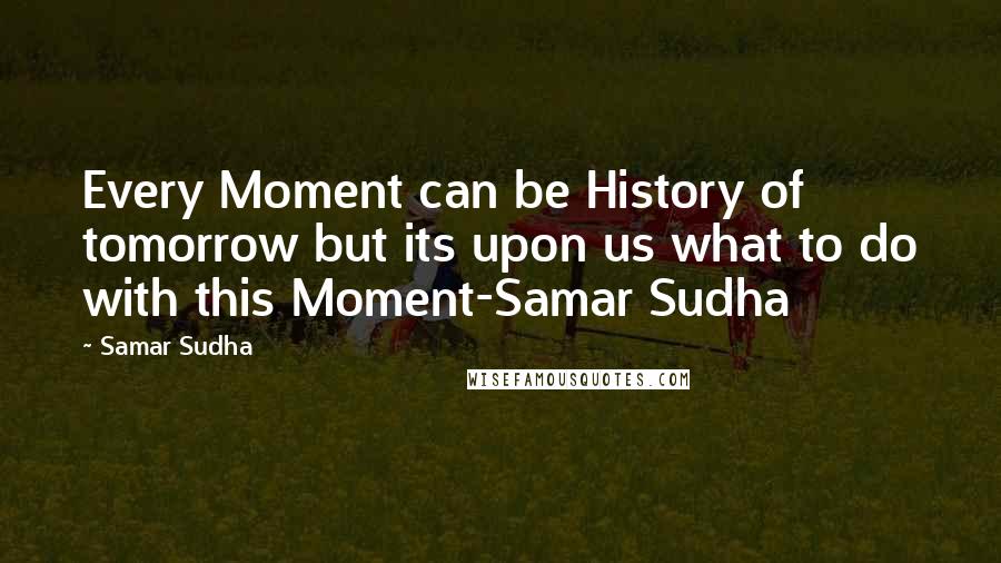 Samar Sudha Quotes: Every Moment can be History of tomorrow but its upon us what to do with this Moment-Samar Sudha