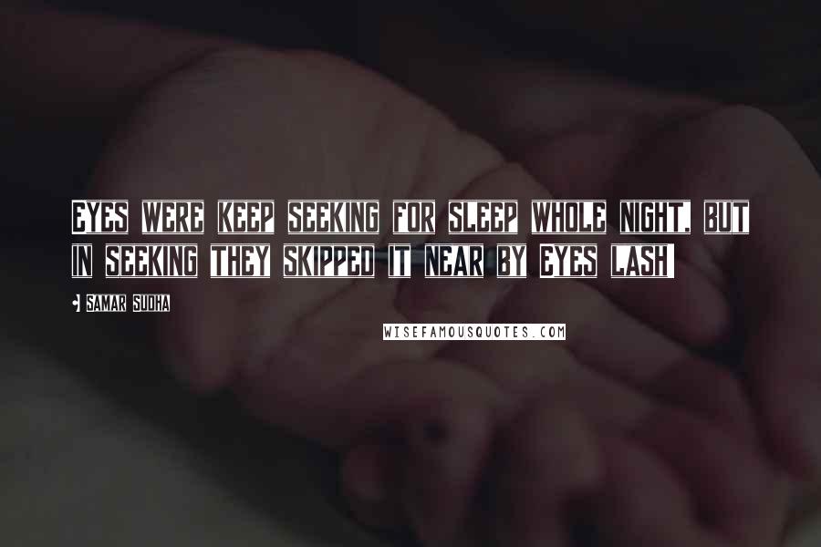 Samar Sudha Quotes: Eyes were keep seeking for sleep whole night, but in seeking they skipped it near by Eyes lash!