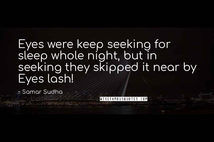 Samar Sudha Quotes: Eyes were keep seeking for sleep whole night, but in seeking they skipped it near by Eyes lash!