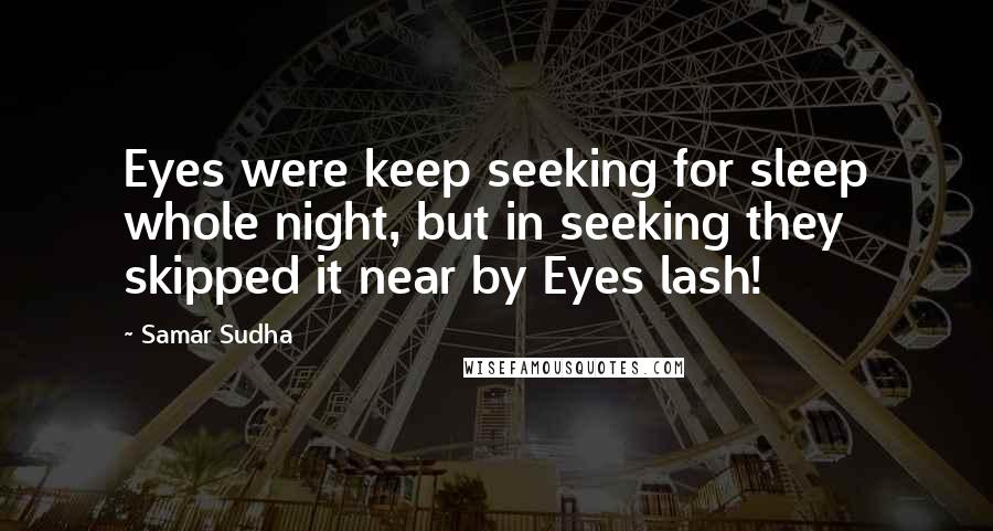 Samar Sudha Quotes: Eyes were keep seeking for sleep whole night, but in seeking they skipped it near by Eyes lash!