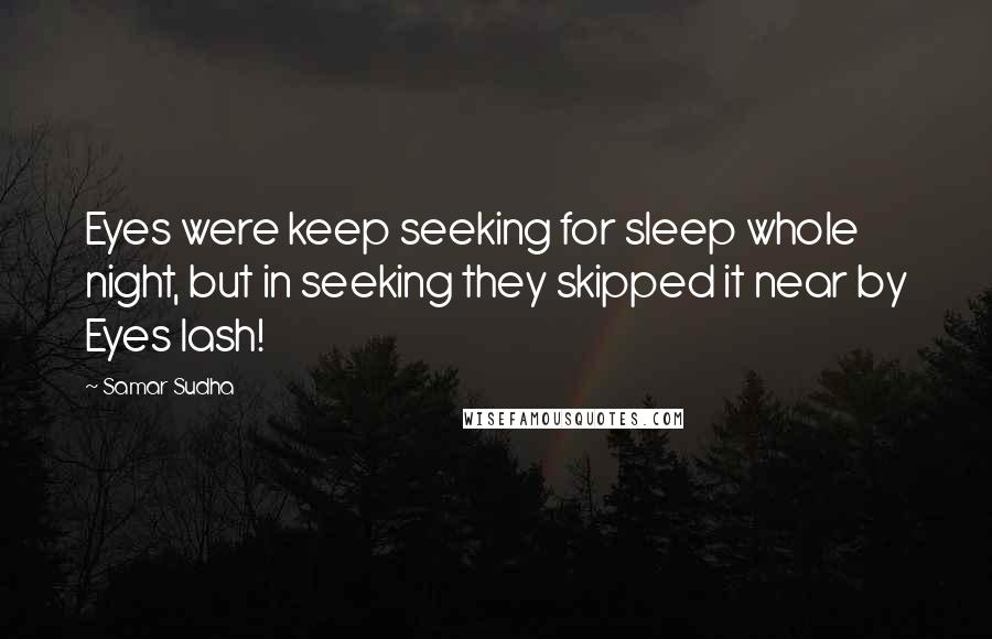 Samar Sudha Quotes: Eyes were keep seeking for sleep whole night, but in seeking they skipped it near by Eyes lash!