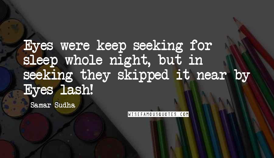 Samar Sudha Quotes: Eyes were keep seeking for sleep whole night, but in seeking they skipped it near by Eyes lash!