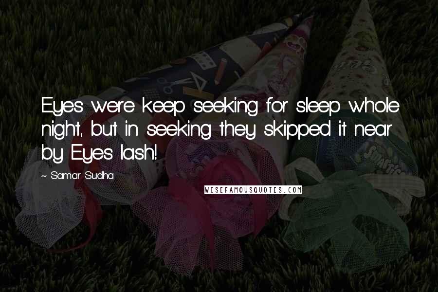 Samar Sudha Quotes: Eyes were keep seeking for sleep whole night, but in seeking they skipped it near by Eyes lash!