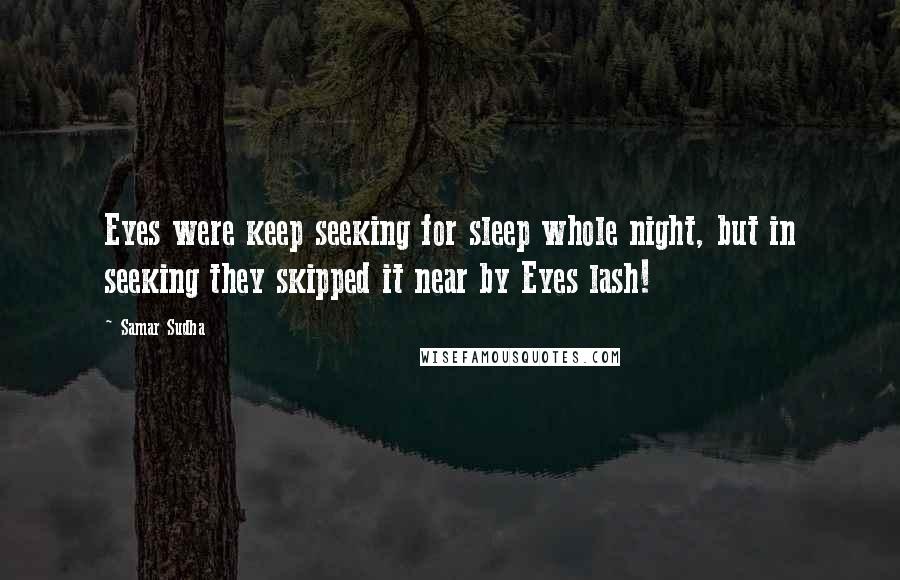 Samar Sudha Quotes: Eyes were keep seeking for sleep whole night, but in seeking they skipped it near by Eyes lash!