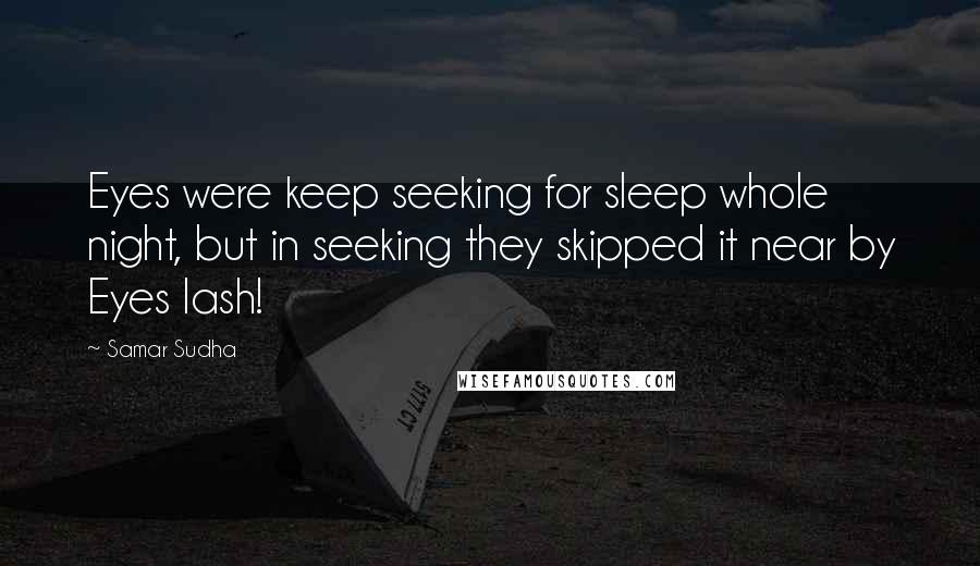 Samar Sudha Quotes: Eyes were keep seeking for sleep whole night, but in seeking they skipped it near by Eyes lash!