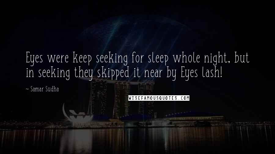 Samar Sudha Quotes: Eyes were keep seeking for sleep whole night, but in seeking they skipped it near by Eyes lash!