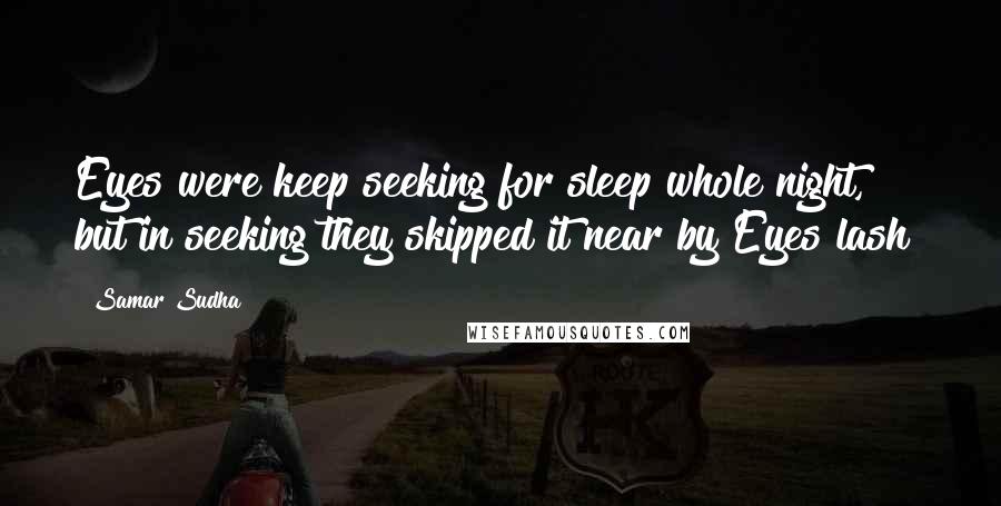 Samar Sudha Quotes: Eyes were keep seeking for sleep whole night, but in seeking they skipped it near by Eyes lash!