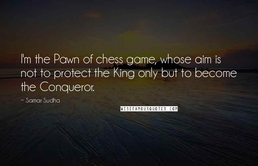 Samar Sudha Quotes: I'm the Pawn of chess game, whose aim is not to protect the King only but to become the Conqueror.