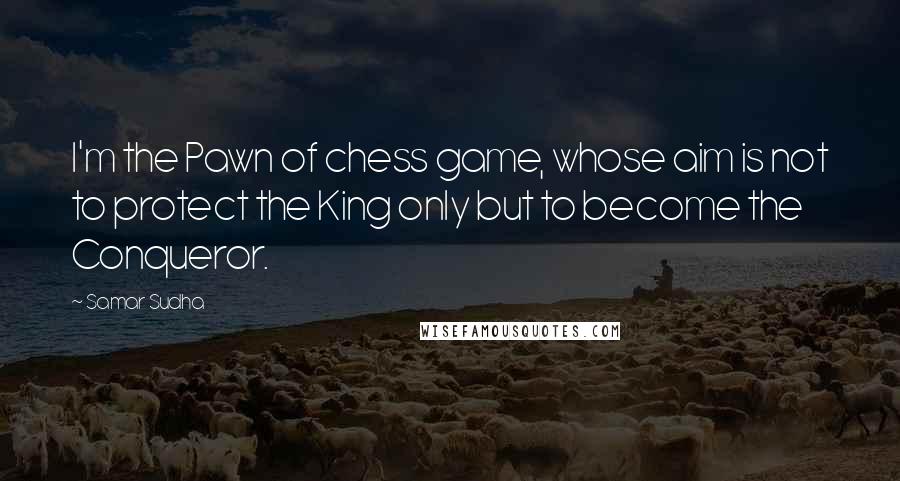 Samar Sudha Quotes: I'm the Pawn of chess game, whose aim is not to protect the King only but to become the Conqueror.