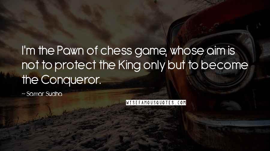 Samar Sudha Quotes: I'm the Pawn of chess game, whose aim is not to protect the King only but to become the Conqueror.