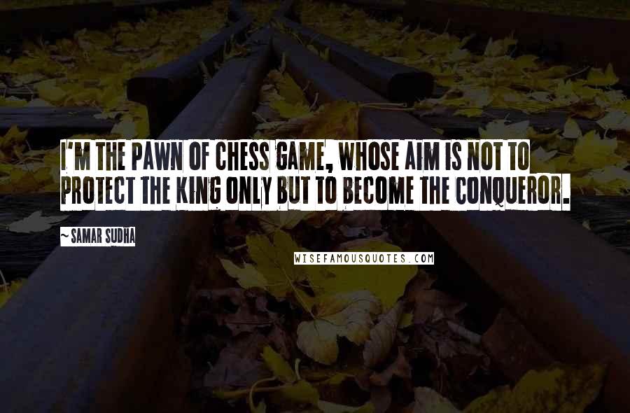 Samar Sudha Quotes: I'm the Pawn of chess game, whose aim is not to protect the King only but to become the Conqueror.