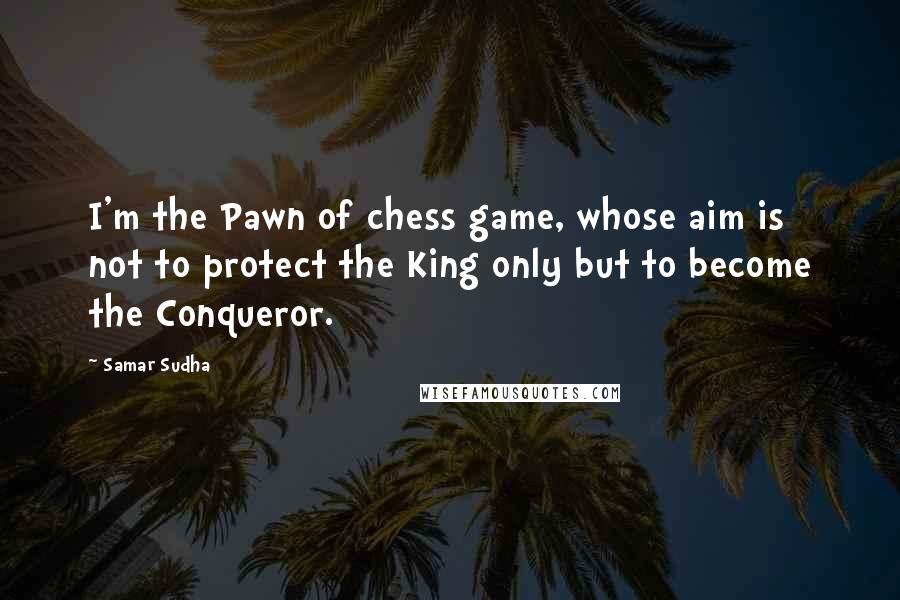 Samar Sudha Quotes: I'm the Pawn of chess game, whose aim is not to protect the King only but to become the Conqueror.