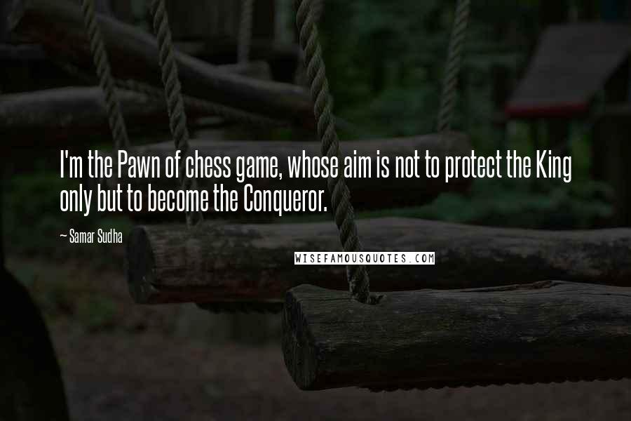 Samar Sudha Quotes: I'm the Pawn of chess game, whose aim is not to protect the King only but to become the Conqueror.