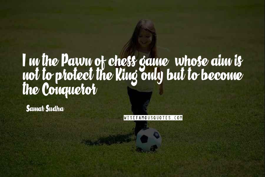 Samar Sudha Quotes: I'm the Pawn of chess game, whose aim is not to protect the King only but to become the Conqueror.