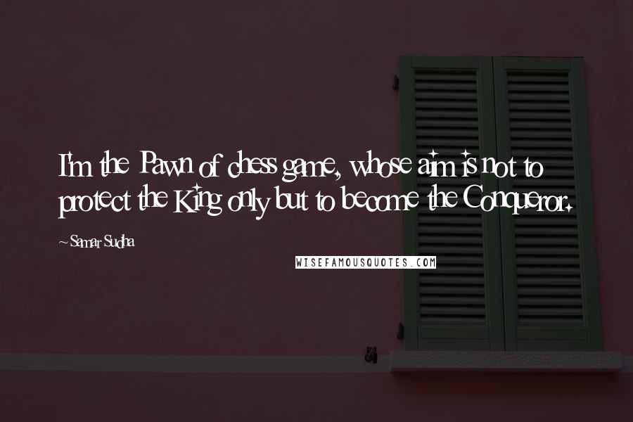 Samar Sudha Quotes: I'm the Pawn of chess game, whose aim is not to protect the King only but to become the Conqueror.